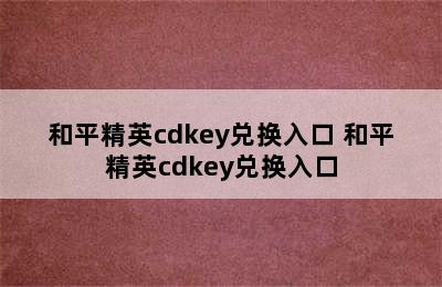 和平精英cdkey兑换入口 和平精英cdkey兑换入口